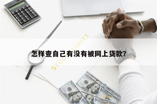 怎样查自己有没有被网上贷款？