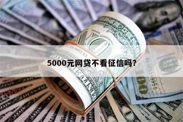 5000元网贷不看征信吗？