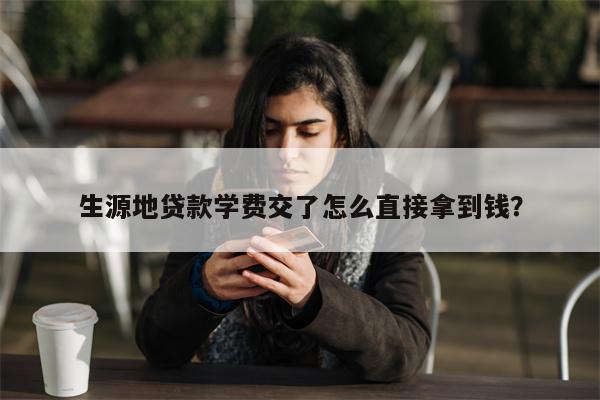 生源地贷款学费交了怎么直接拿到钱？