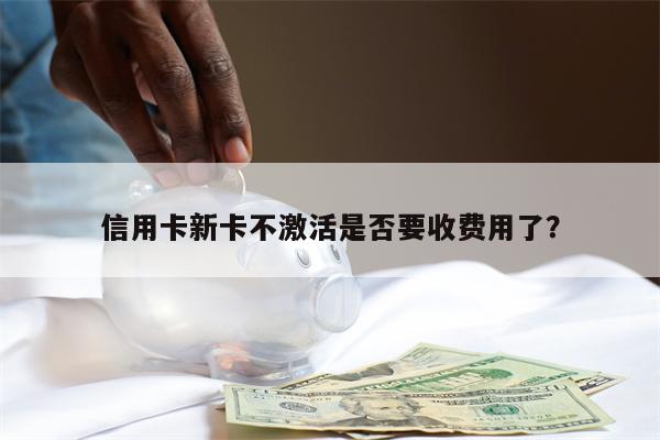 信用卡新卡不激活是否要收费用了?