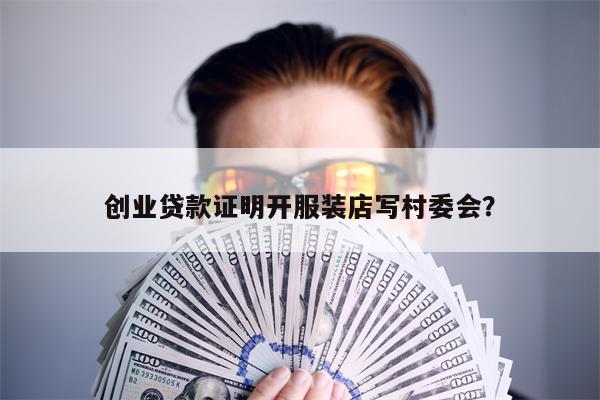 创业贷款证明开服装店写村委会？