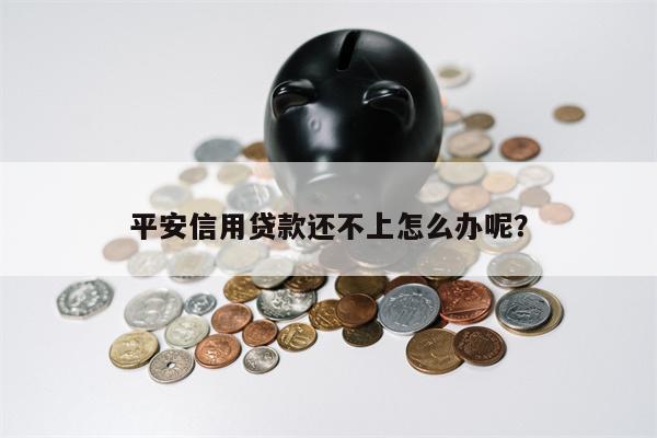 平安信用贷款还不上怎么办呢？