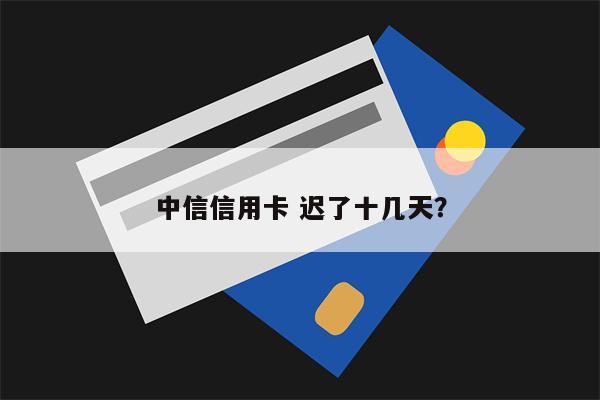 中信信用卡 迟了十几天?