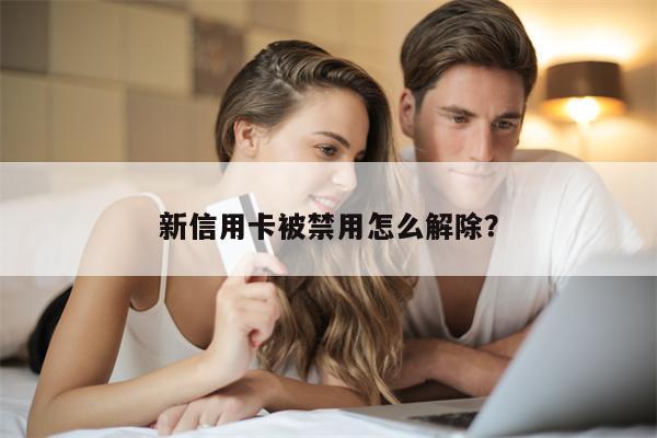 新信用卡被禁用怎么解除?