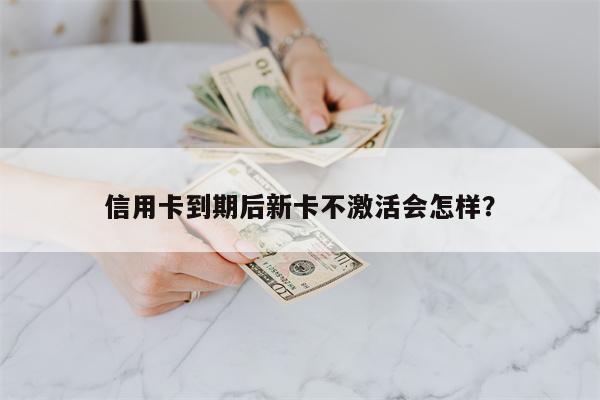 信用卡到期后新卡不激活会怎样?