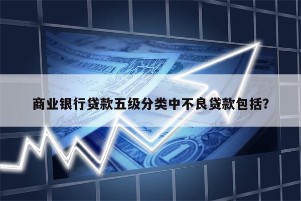 商业银行贷款五级分类中不良贷款包括？