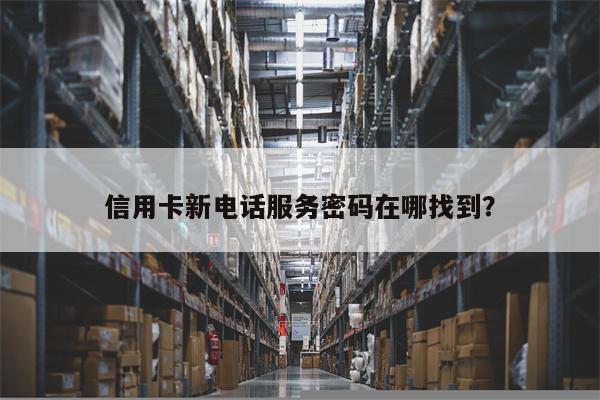 信用卡新电话服务密码在哪找到?