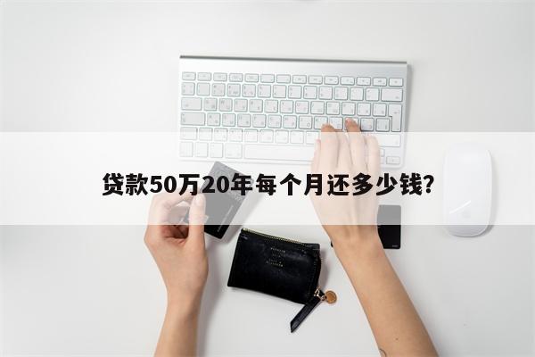 贷款50万20年每个月还多少钱？