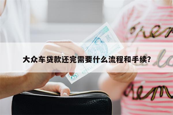大众车贷款还完需要什么流程和手续？