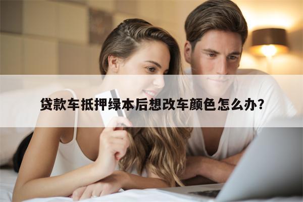 贷款车抵押绿本后想改车颜色怎么办？