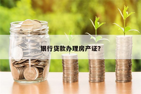 银行贷款办理房产证？