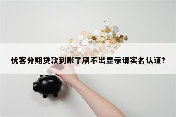 优客分期贷款到账了刷不出显示请实名认证？