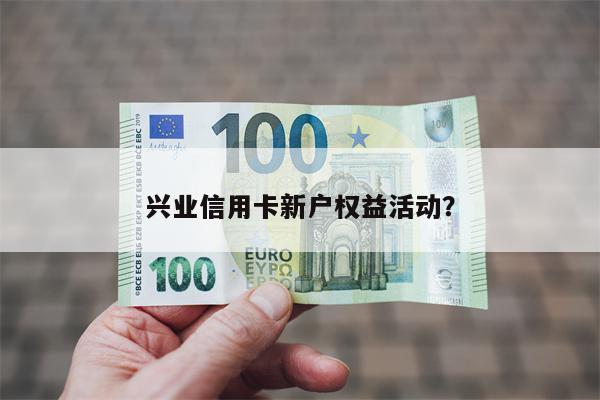 兴业信用卡新户权益活动?