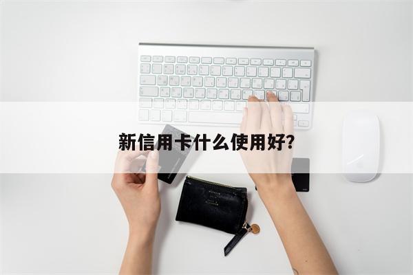 新信用卡什么使用好?