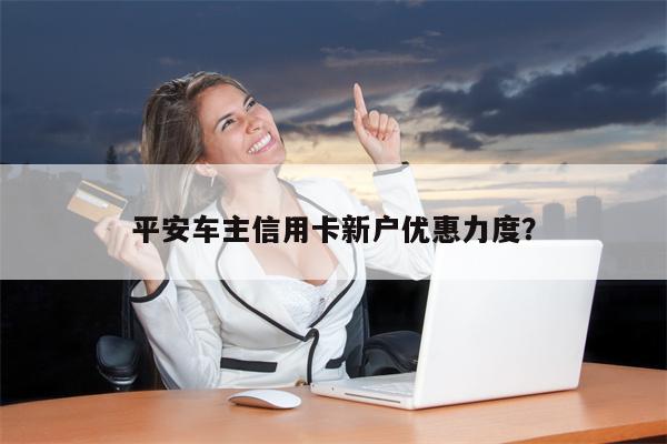 平安车主信用卡新户优惠力度?
