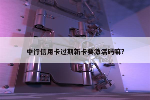 中行信用卡过期新卡要激活码嘛?