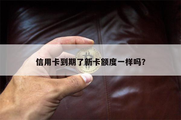信用卡到期了新卡额度一样吗?
