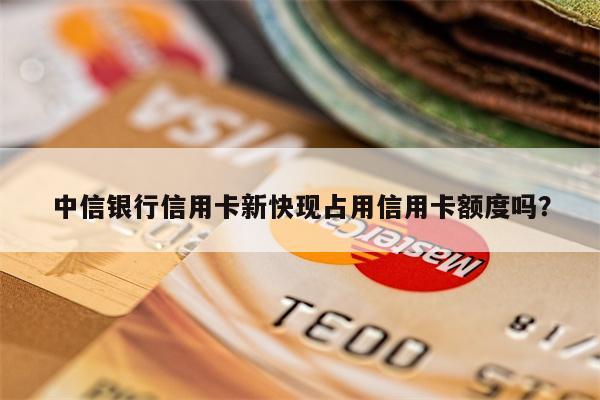 中信银行信用卡新快现占用信用卡额度吗?