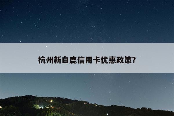 杭州新白鹿信用卡优惠政策?