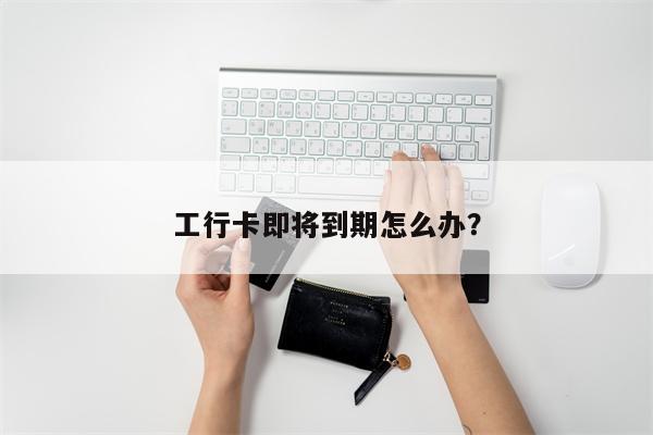 工行卡即将到期怎么办?