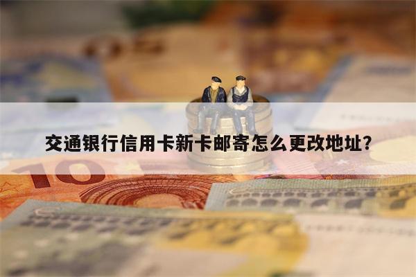 交通银行信用卡新卡邮寄怎么更改地址?