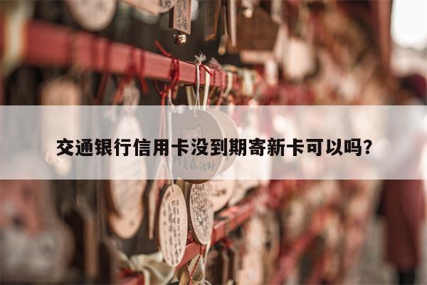 交通银行信用卡没到期寄新卡可以吗?