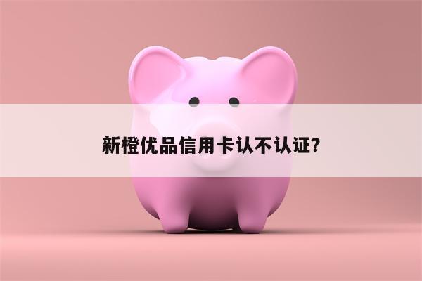 新橙优品信用卡认不认证？
