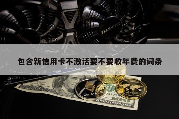 包含新信用卡不激活要不要收年费的词条