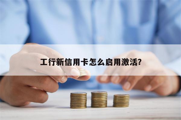 工行新信用卡怎么启用激活?