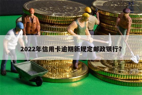2022年信用卡逾期新规定邮政银行?