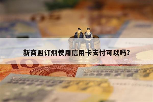 新商盟订烟使用信用卡支付可以吗？