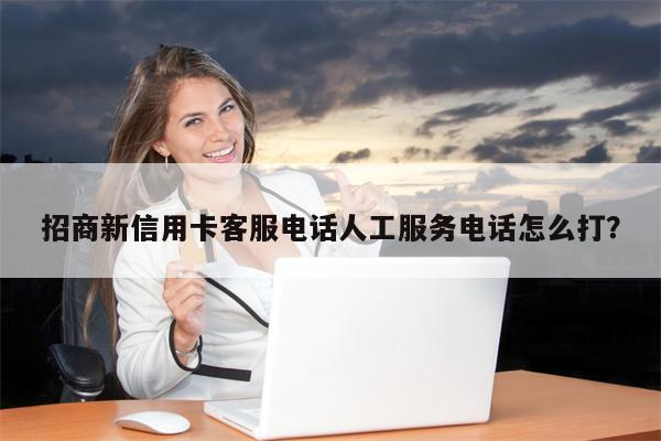 招商新信用卡客服电话人工服务电话怎么打?