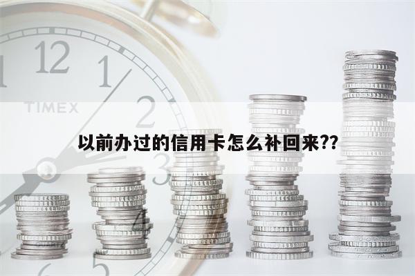 以前办过的信用卡怎么补回来??