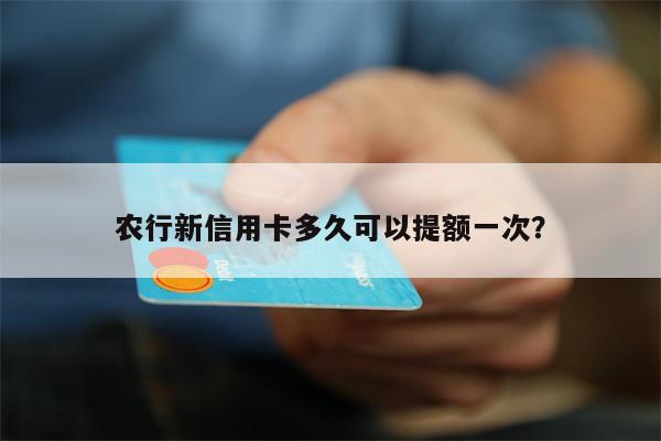 农行新信用卡多久可以提额一次?