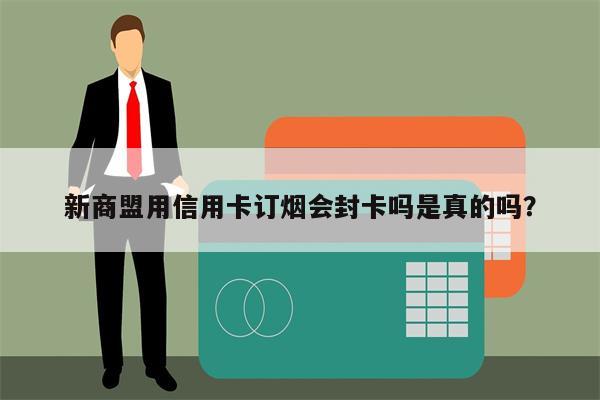 新商盟用信用卡订烟会封卡吗是真的吗?