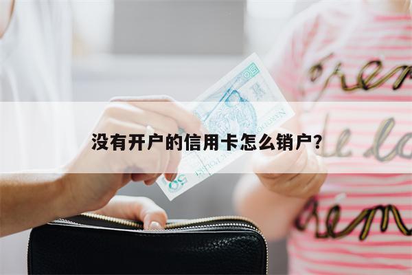 没有开户的信用卡怎么销户?