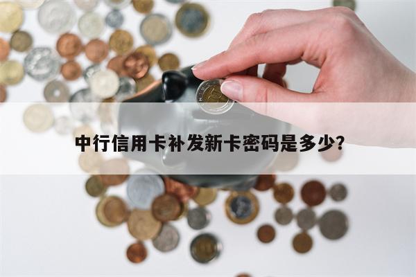 中行信用卡补发新卡密码是多少?