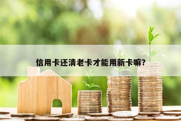 信用卡还清老卡才能用新卡嘛?