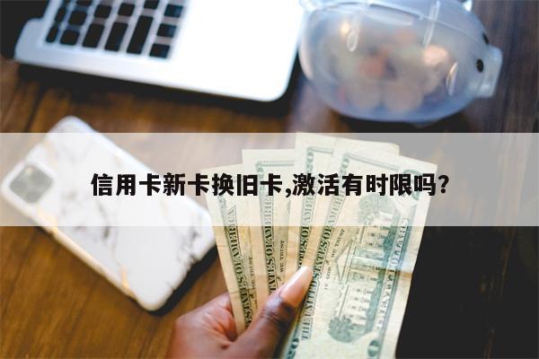 信用卡新卡换旧卡,激活有时限吗?