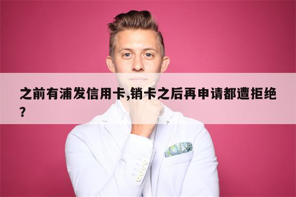 之前有浦发信用卡,销卡之后再申请都遭拒绝?
