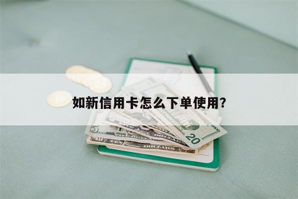 如新信用卡怎么下单使用?