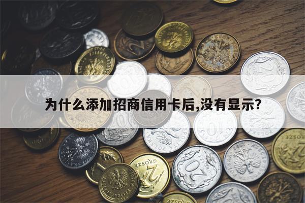为什么添加招商信用卡后,没有显示?