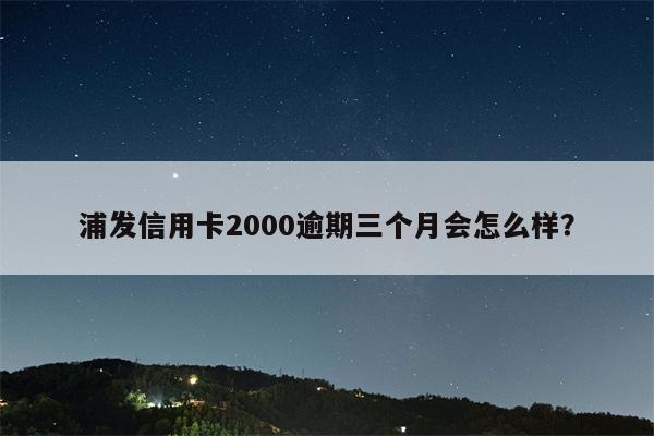 浦发信用卡2000逾期三个月会怎么样?