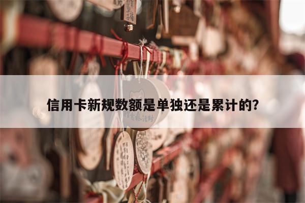 信用卡新规数额是单独还是累计的?
