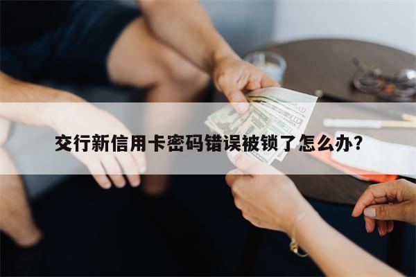 交行新信用卡密码错误被锁了怎么办?