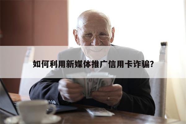 如何利用新媒体推广信用卡诈骗? 如何利用新媒体推广信用卡诈骗?