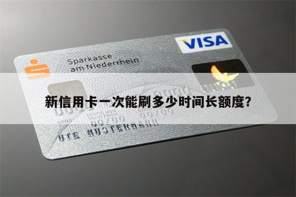 新信用卡一次能刷多少时间长额度?