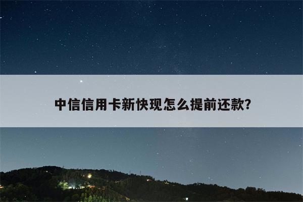 中信信用卡新快现怎么提前还款?