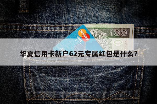 华夏信用卡新户62元专属红包是什么?