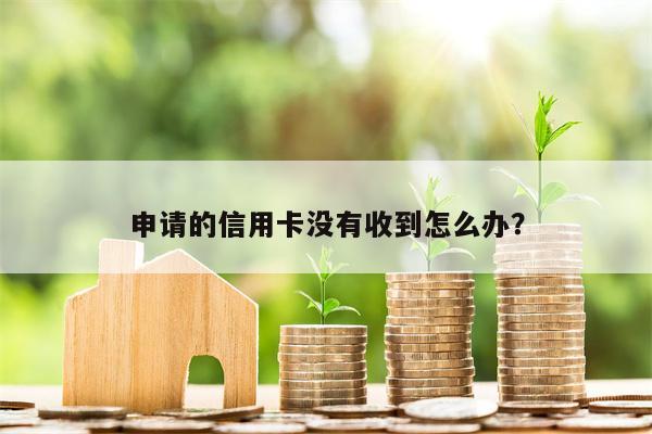 申请的信用卡没有收到怎么办?